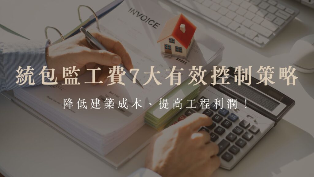 統包監工費7大有效控制策略，降低建築成本、提高工程利潤！